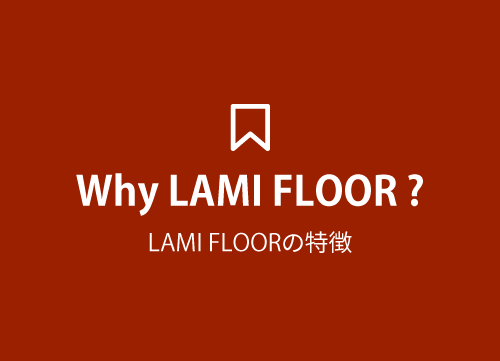 Why LAMI FLOOR ? ( LAMI FLOOR の特徴 )